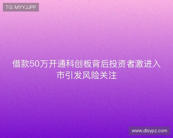 借款50万开通科创板背后投资者激进入市引发风险关注 借款50万开通科创板背后投资者激进入市引发风险关注